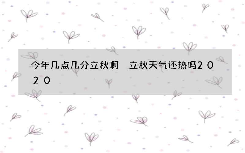 今年几点几分立秋啊 立秋天气还热吗2020